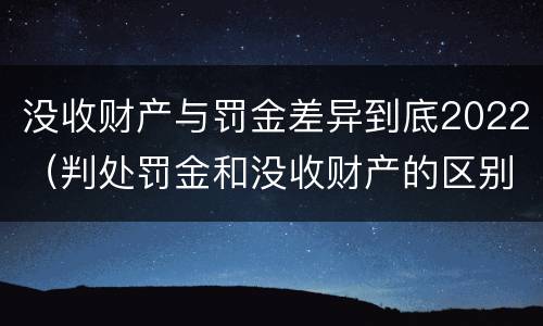 没收财产与罚金差异到底2022（判处罚金和没收财产的区别）