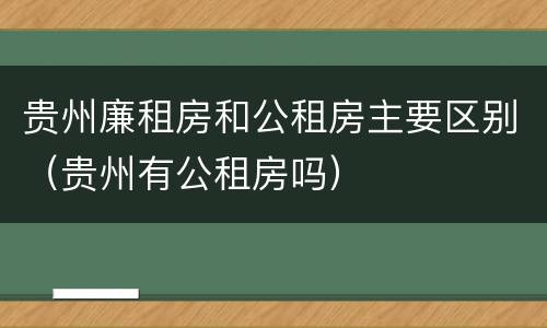 贵州廉租房和公租房主要区别（贵州有公租房吗）