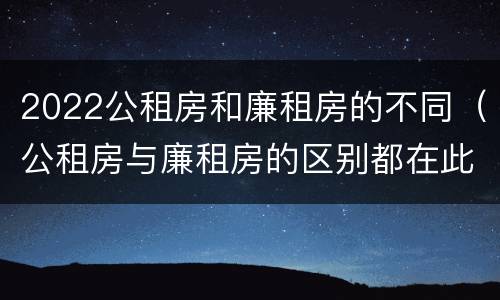 2022公租房和廉租房的不同（公租房与廉租房的区别都在此,别再搞错了!）