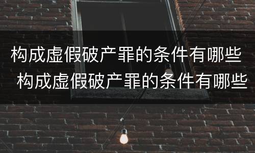 构成虚假破产罪的条件有哪些 构成虚假破产罪的条件有哪些呢