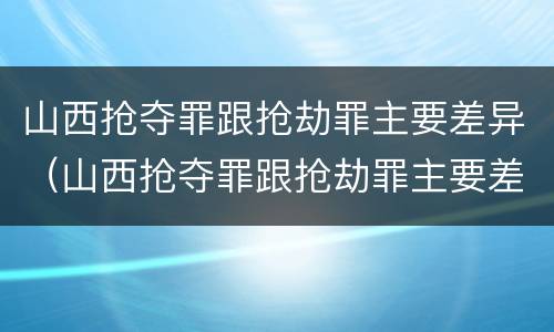 山西抢夺罪跟抢劫罪主要差异（山西抢夺罪跟抢劫罪主要差异是什么）