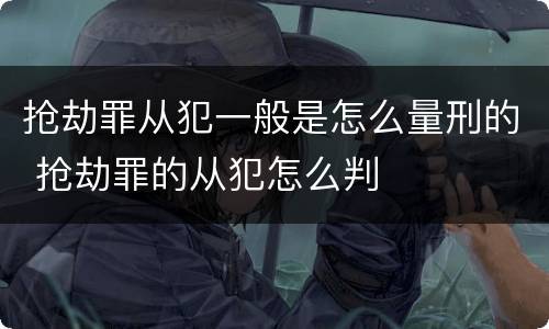 抢劫罪从犯一般是怎么量刑的 抢劫罪的从犯怎么判