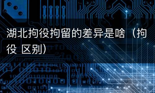 湖北拘役拘留的差异是啥（拘役 区别）