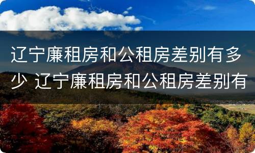 辽宁廉租房和公租房差别有多少 辽宁廉租房和公租房差别有多少套房