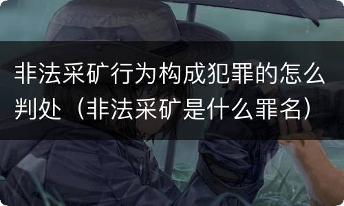 非法采矿行为构成犯罪的怎么判处（非法采矿是什么罪名）