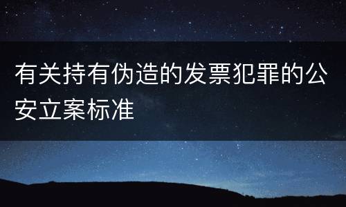 有关持有伪造的发票犯罪的公安立案标准