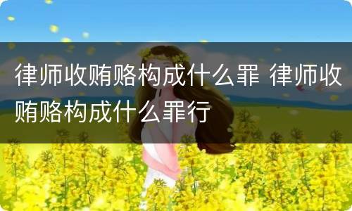 律师收贿赂构成什么罪 律师收贿赂构成什么罪行