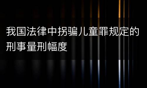 我国法律中拐骗儿童罪规定的刑事量刑幅度
