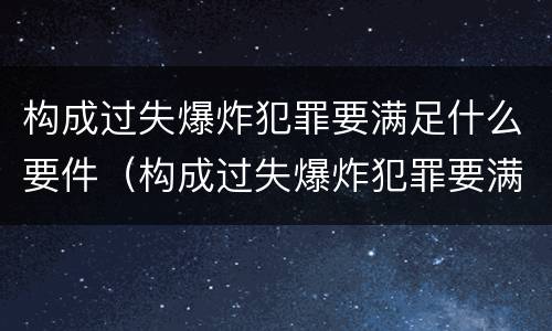 构成过失爆炸犯罪要满足什么要件（构成过失爆炸犯罪要满足什么要件的条件）