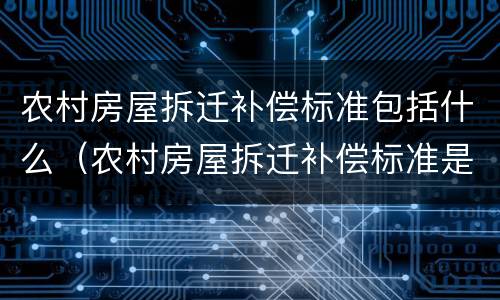 农村房屋拆迁补偿标准包括什么（农村房屋拆迁补偿标准是什么）