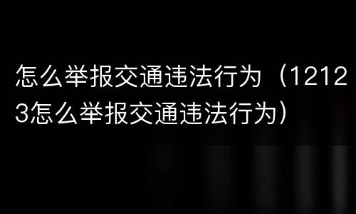 怎么举报交通违法行为（12123怎么举报交通违法行为）