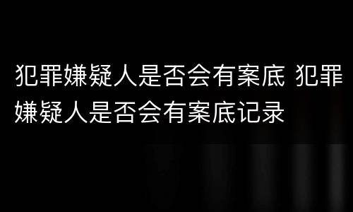 犯罪嫌疑人是否会有案底 犯罪嫌疑人是否会有案底记录