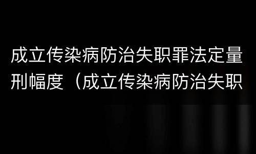 成立传染病防治失职罪法定量刑幅度（成立传染病防治失职罪法定量刑幅度是多少）