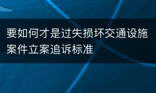 要如何才是过失损坏交通设施案件立案追诉标准
