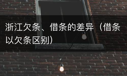 浙江欠条、借条的差异（借条以欠条区别）