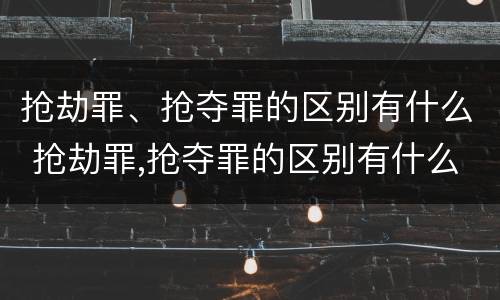 抢劫罪、抢夺罪的区别有什么 抢劫罪,抢夺罪的区别有什么