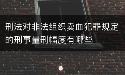 刑法对非法组织卖血犯罪规定的刑事量刑幅度有哪些