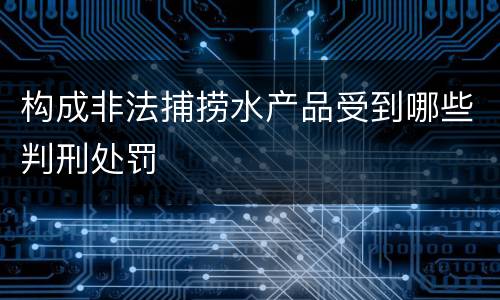 构成非法捕捞水产品受到哪些判刑处罚