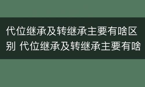 代位继承及转继承主要有啥区别 代位继承及转继承主要有啥区别呢