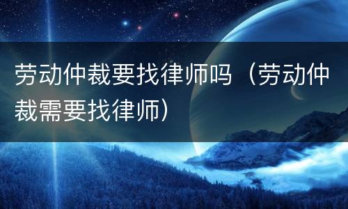 劳动仲裁要找律师吗（劳动仲裁需要找律师）