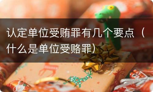 认定单位受贿罪有几个要点（什么是单位受赂罪）