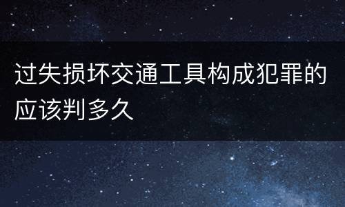 过失损坏交通工具构成犯罪的应该判多久