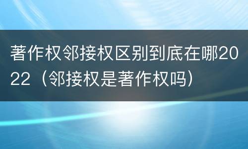 著作权邻接权区别到底在哪2022（邻接权是著作权吗）