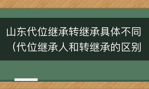 山东代位继承转继承具体不同（代位继承人和转继承的区别）