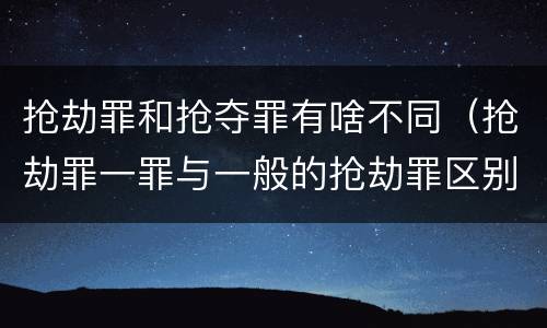 抢劫罪和抢夺罪有啥不同（抢劫罪一罪与一般的抢劫罪区别）