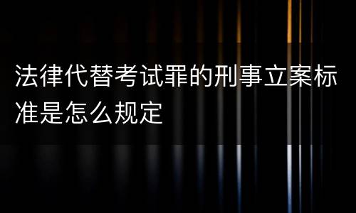 法律代替考试罪的刑事立案标准是怎么规定