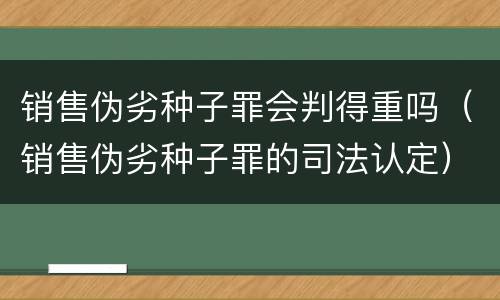 销售伪劣种子罪会判得重吗（销售伪劣种子罪的司法认定）