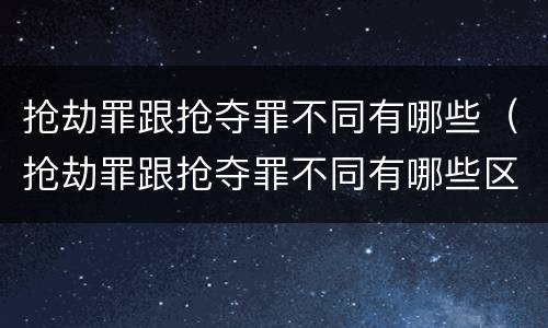 抢劫罪跟抢夺罪不同有哪些（抢劫罪跟抢夺罪不同有哪些区别）