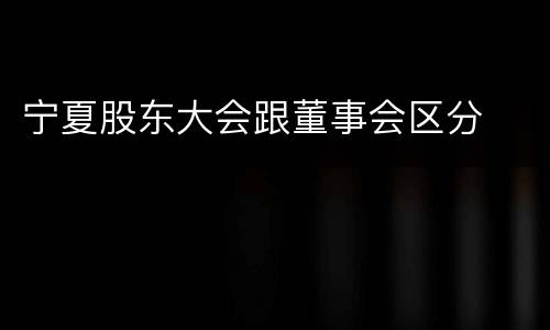 宁夏股东大会跟董事会区分