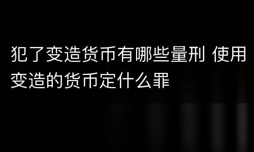 犯了变造货币有哪些量刑 使用变造的货币定什么罪