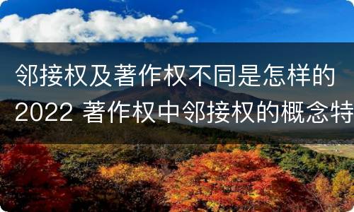 邻接权及著作权不同是怎样的2022 著作权中邻接权的概念特点