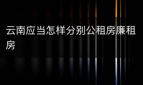 云南应当怎样分别公租房廉租房