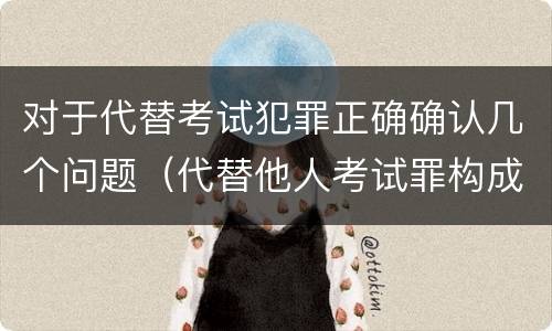 对于代替考试犯罪正确确认几个问题（代替他人考试罪构成要件）