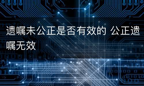 遗嘱未公正是否有效的 公正遗嘱无效