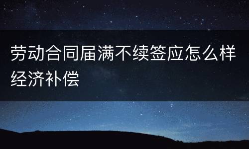 劳动合同届满不续签应怎么样经济补偿