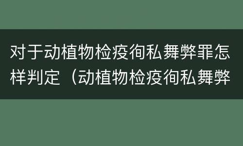 对于动植物检疫徇私舞弊罪怎样判定（动植物检疫徇私舞弊罪量刑）
