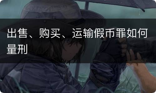 出售、购买、运输假币罪如何量刑