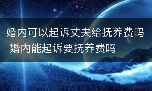 婚内可以起诉丈夫给抚养费吗 婚内能起诉要抚养费吗