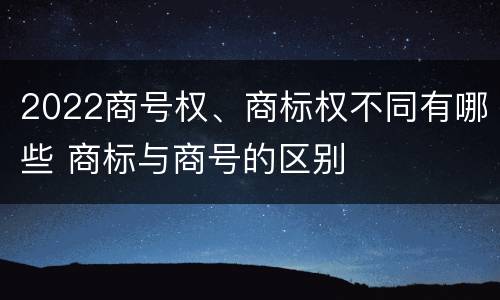 2022商号权、商标权不同有哪些 商标与商号的区别