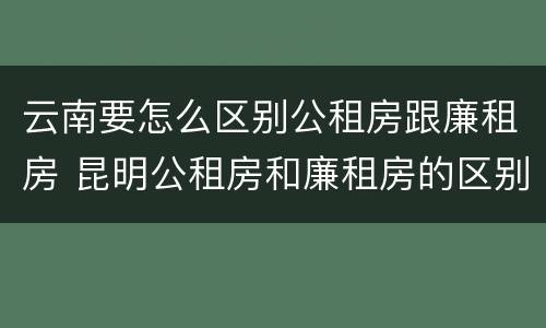 云南要怎么区别公租房跟廉租房 昆明公租房和廉租房的区别