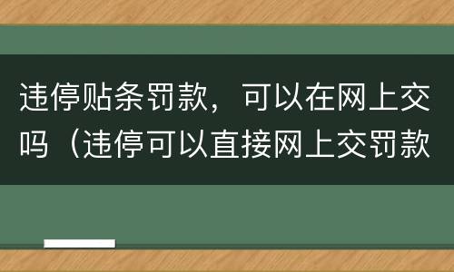 违停贴条罚款，可以在网上交吗（违停可以直接网上交罚款吗）