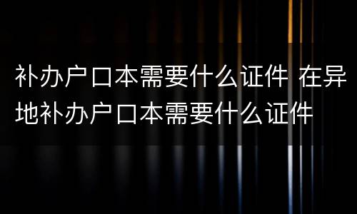 补办户口本需要什么证件 在异地补办户口本需要什么证件