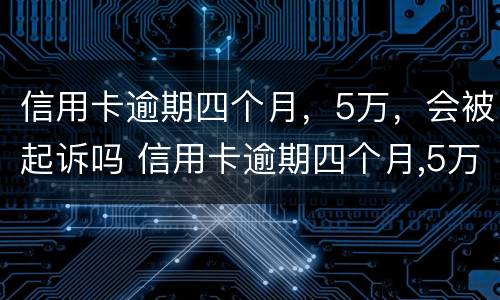 信用卡逾期四个月，5万，会被起诉吗 信用卡逾期四个月,5万,会被起诉吗