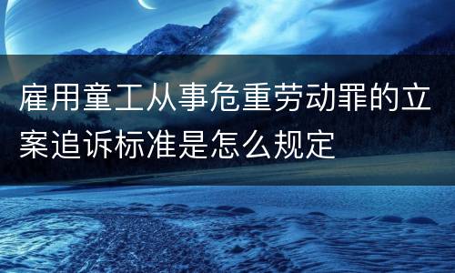 雇用童工从事危重劳动罪的立案追诉标准是怎么规定