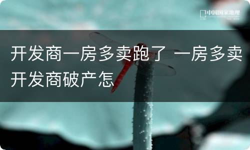 开发商一房多卖跑了 一房多卖开发商破产怎