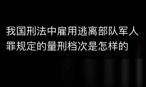 我国刑法中雇用逃离部队军人罪规定的量刑档次是怎样的